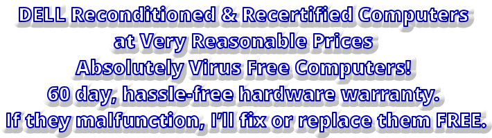 DELL Reconditioned & Recertified Computers at Very Reasonable Prices  Absolutely Virus Free Computers! 60 day, hassle-free hardware warranty.   If they malfunction, Ill fix or replace them FREE.